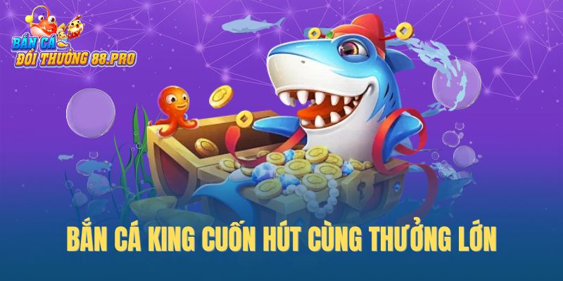 Bắn cá King cuốn hút cùng thưởng lớn Bắn cá King cuốn hút cùng thưởng lớn