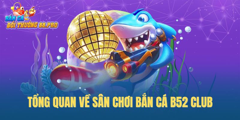 Tổng quan về sân chơi bắn cá B52 Club Tổng quan về sân chơi bắn cá B52 Club